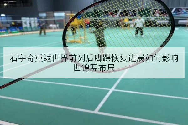 石宇奇重返世界前列后脚踝恢复进展如何影响世锦赛布局
