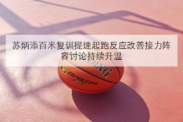 苏炳添百米复训提速起跑反应改善接力阵容讨论持续升温
